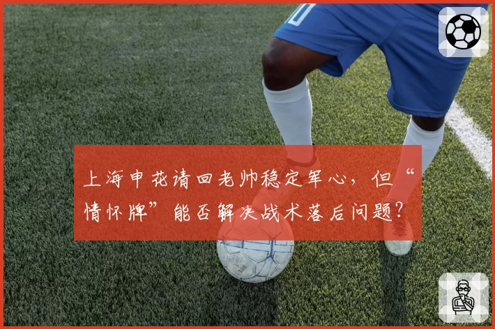上海申花请回老帅稳定军心，但“情怀牌”能否解决战术落后问题？