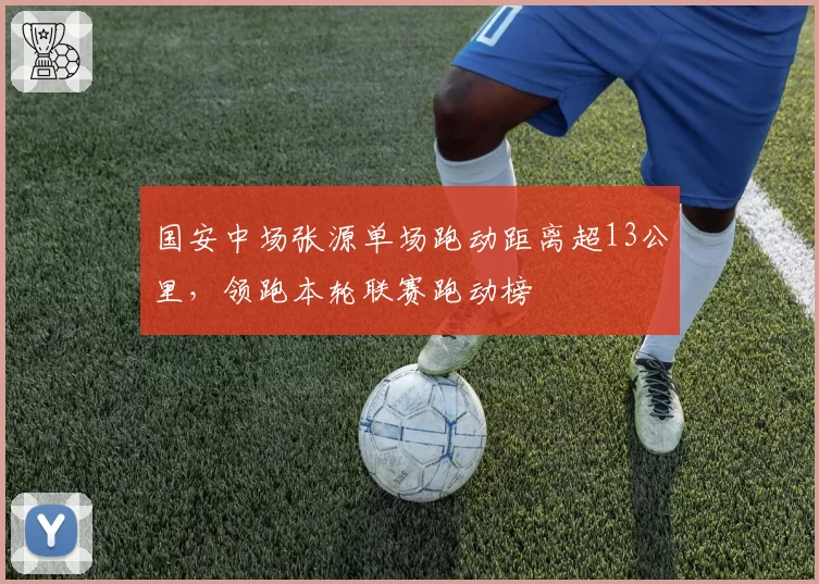 国安中场张源单场跑动距离超13公里,领跑本轮联赛跑动榜