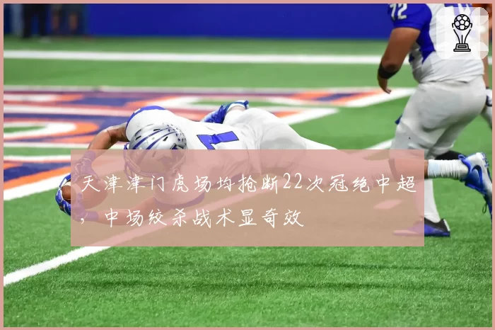 天津津门虎场均抢断22次冠绝中超,中场绞杀战术显奇效