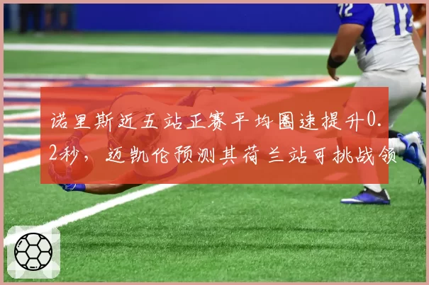 诺里斯近五站正赛平均圈速提升0.2秒，迈凯伦预测其荷兰站可挑战领奖台