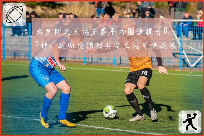 诺里斯近五站正赛平均圈速提升0.2秒,迈凯伦预测其荷兰站可挑战领奖台