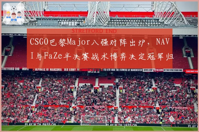 CSGO巴黎Major八强对阵出炉,NAVI与FaZe半决赛战术博弈决定冠军归属