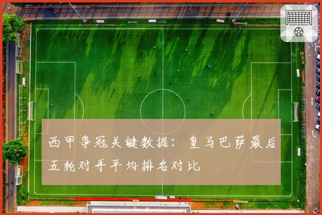 西甲争冠关键数据:皇马巴萨最后五轮对手平均排名对比