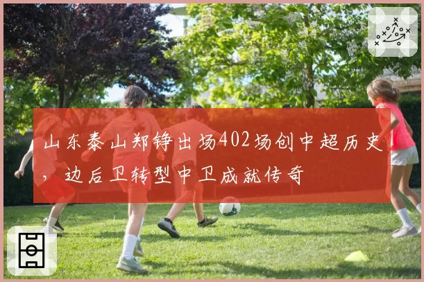 山东泰山郑铮出场402场创中超历史,边后卫转型中卫成就传奇