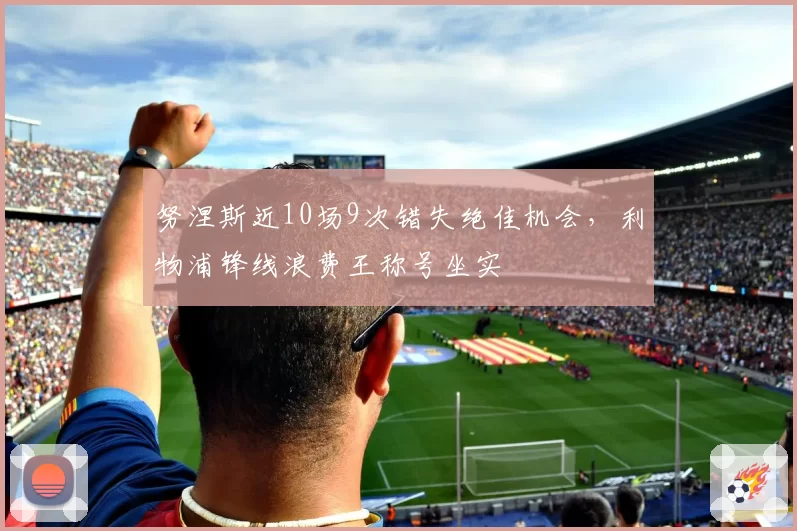 努涅斯近10场9次错失绝佳机会，利物浦锋线浪费王称号坐实