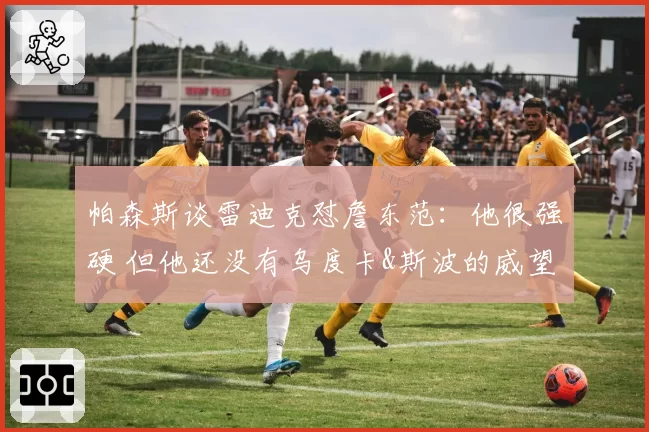 帕森斯谈雷迪克怼詹东范：他很强硬 但他还没有乌度卡&斯波的威望