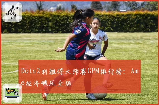 Dota2利雅得大师赛GPM排行榜:Ame经济碾压全场