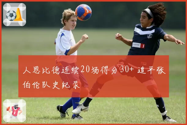 人恩比德连续20场得分30+ 追平张伯伦队史纪录