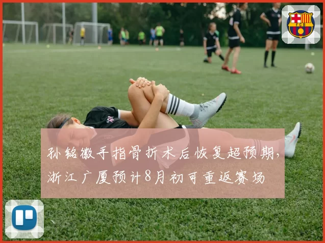 孙铭徽手指骨折术后恢复超预期，浙江广厦预计8月初可重返赛场