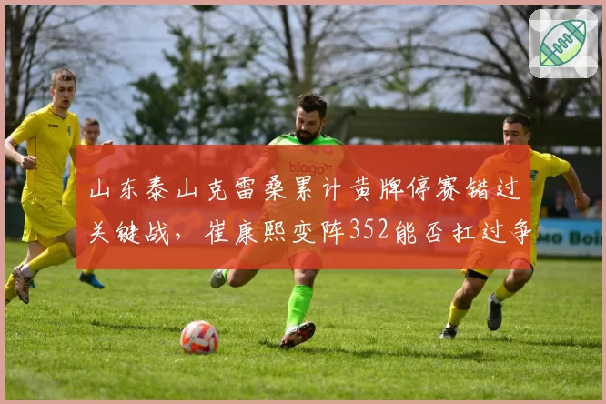 山东泰山克雷桑累计黄牌停赛错过关键战,崔康熙变阵352能否扛过争冠天王山?