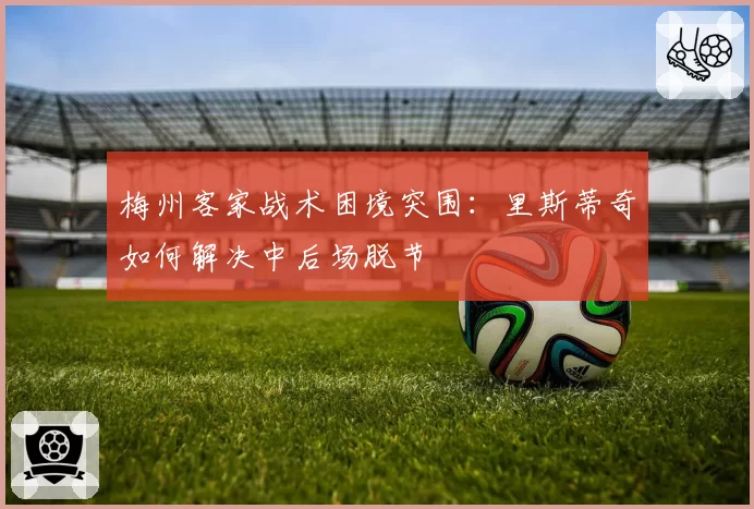 梅州客家战术困境突围：里斯蒂奇如何解决中后场脱节