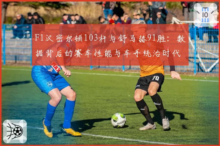 F1汉密尔顿103杆与舒马赫91胜：数据背后的赛车性能与车手统治时代差异