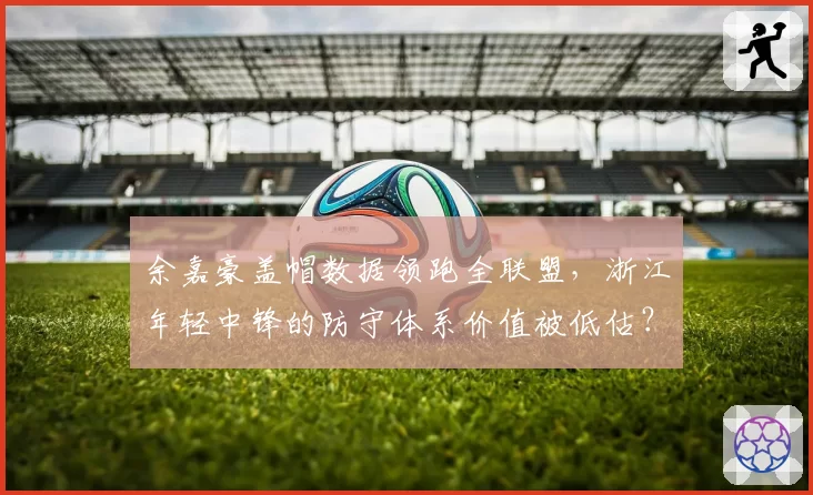 余嘉豪盖帽数据领跑全联盟，浙江年轻中锋的防守体系价值被低估？