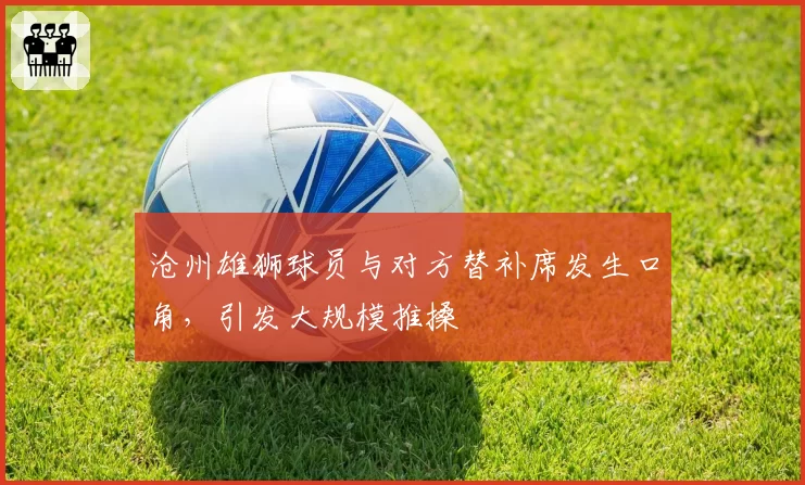 沧州雄狮球员与对方替补席发生口角,引发大规模推搡