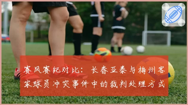 赛风赛纪对比：长春亚泰与梅州客家球员冲突事件中的裁判处理方式