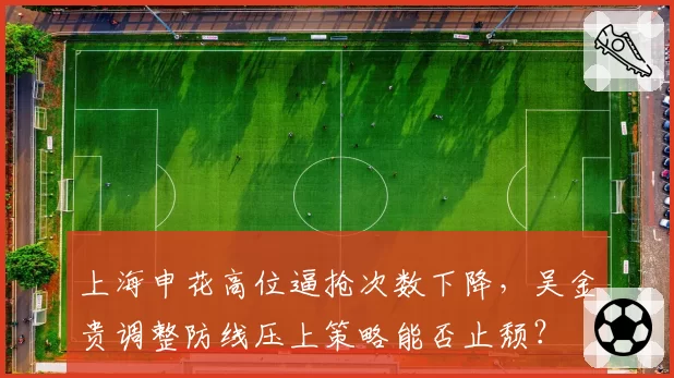 上海申花高位逼抢次数下降，吴金贵调整防线压上策略能否止颓？